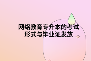 网络教育专升本的考试形式与毕业证发放