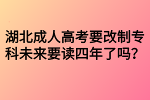 湖北成人高考要改制专科未来要读四年了吗？