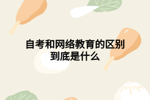 自考和网络教育的区别到底是什么