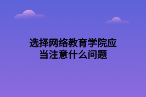 选择网络教育学院应当注意什么问题