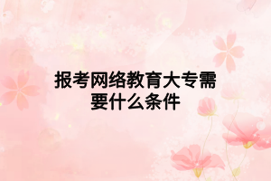 报考网络教育大专需要什么条件