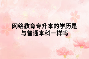 网络教育专升本的学历是与普通本科一样吗 网络教育专升本的学历是与普通本科一样吗