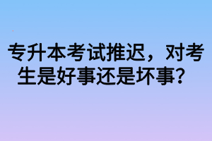专升本考试推迟，对考生是好事还是坏事？