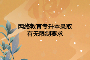 网络教育专升本录取有无限制要求
