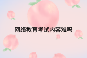 网络教育考试内容难吗