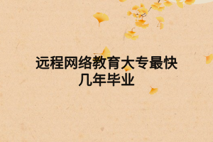 远程网络教育大专最快几年毕业