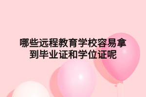 哪些远程教育学校容易拿到毕业证和学位证呢 哪些远程教育学校容易拿到毕业证和学位证呢