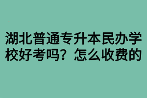 湖北普通专升本民办学校好考吗？怎么收费的