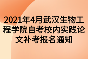 2021年4月武汉生物工程学院自考校内实践论文补考报名通知