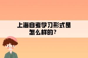 上海自考学习形式是怎么样的? 上海自考学习形式是怎么样的?