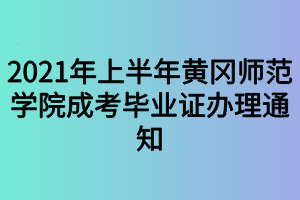 2021年上半年黄冈师范学院成考毕业证办理通知