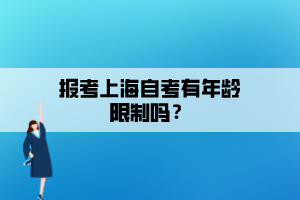 报考上海自考有年龄限制吗? 报考上海自考有年龄限制吗?