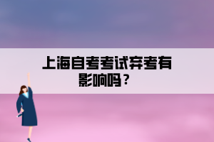 上海自考考试弃考有影响吗? 上海自考考试弃考有影响吗?