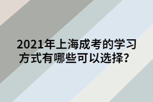 2021年上海成考的学习方式有哪些可以选择？