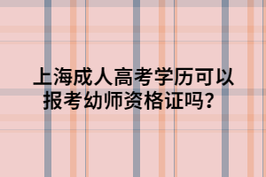 上海成人高考学历可以报考幼师资格证吗? 上海成人高考学历可以报考幼师资格证吗?