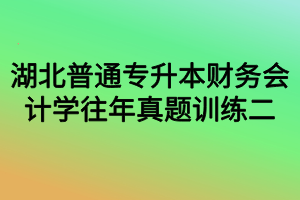 湖北普通专升本财务会计学往年真题训练二