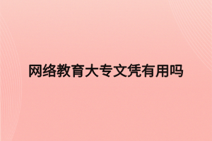 网络教育大专文凭有用吗 网络教育大专文凭有用吗