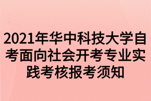2021年华中科技大学自考面向社会开考专业实践考核报考须知
