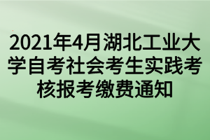 2021年4月湖北工业大学自考社会考生实践考核报考缴费通知