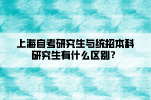 上海自考研究生与统招本科研究生有什么区别? 上海自考研究生与统招本科研究生有什么区别?