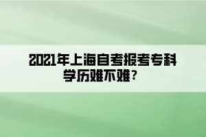 2021年上海自考报考专科学历难不难? 2021年上海自考报考专科学历难不难?