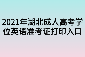 2021年湖北成人高考学位英语准考证打印入口