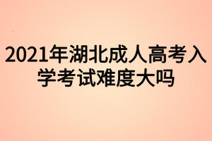2021年湖北成人高考入学考试难度大吗 2021年湖北成人高考入学考试难度大吗