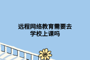 远程网络教育需要去学校上课吗