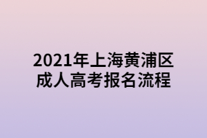 2021年上海黄浦区成人高考报名流程 2021年上海黄浦区成人高考报名流程