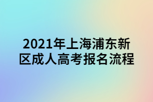 2021年上海浦东新区成人高考报名流程