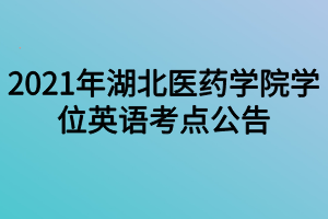 2021年湖北医药学院学位英语考点公告