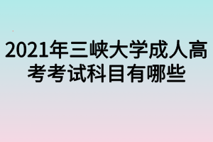2021年三峡大学成人高考考试科目有哪些 2021年三峡大学成人高考考试科目有哪些