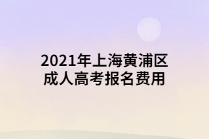 2021年上海黄浦区成人高考报名费用