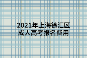 2021年上海徐汇区成人高考报名费用
