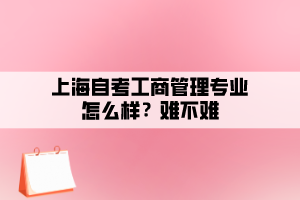 上海自考工商管理专业怎么样?难不难 上海自考工商管理专业怎么样?难不难