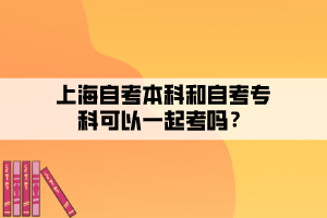 上海自考本科和自考专科可以一起考吗？