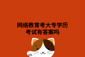 网络教育考大专学历考试有答案吗