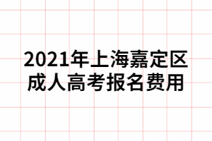 2021年上海嘉定区成人高考报名费用