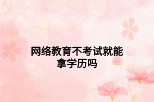 网络教育不考试就能拿学历吗