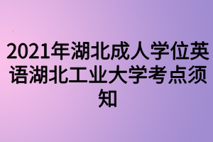 2021年湖北成人学位英语湖北工业大学考点须知