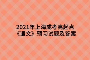 2021年上海成考高起点《语文》预习试题及答案 (7)