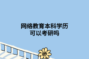 网络教育本科学历可以考研吗 网络教育本科学历可以考研吗