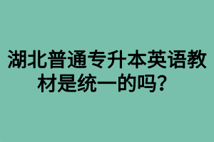湖北普通专升本英语教材是统一的吗？