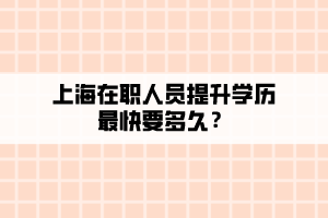 上海在职人员提升学历最快要多久? 上海在职人员提升学历最快要多久?