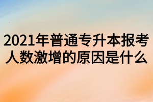 2021年普通专升本报考人数激增的原因是什么