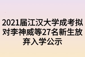 2021届江汉大学成考拟对李神威等27名新生放弃入学公示