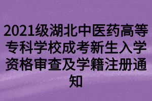 2021级湖北中医药高等专科学校成考新生入学资格审查及学籍注册通知