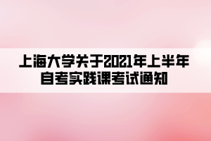 上海大学关于2021年上半年自考实践课考试通知