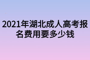 2021年湖北成人高考报名费用要多少钱 2021年湖北成人高考报名费用要多少钱