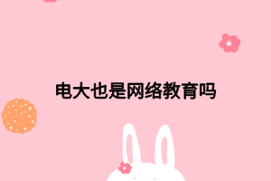 电大也是网络教育吗 电大也是网络教育吗